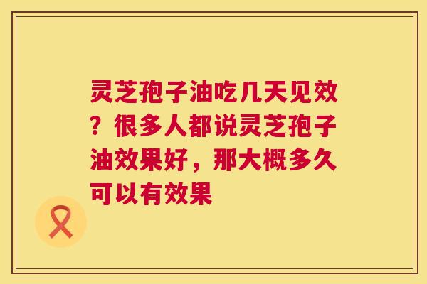 灵芝孢子油吃几天见效？很多人都说灵芝孢子油效果好，那大概多久可以有效果  第1张