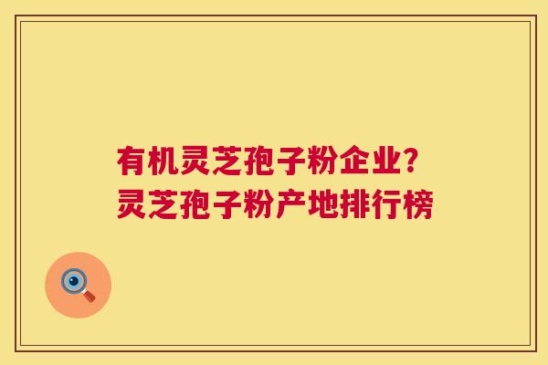 有机灵芝孢子粉企业？灵芝孢子粉产地排行榜  第1张