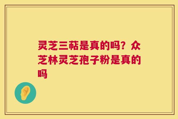 灵芝三萜是真的吗？众芝林灵芝孢子粉是真的吗  第1张