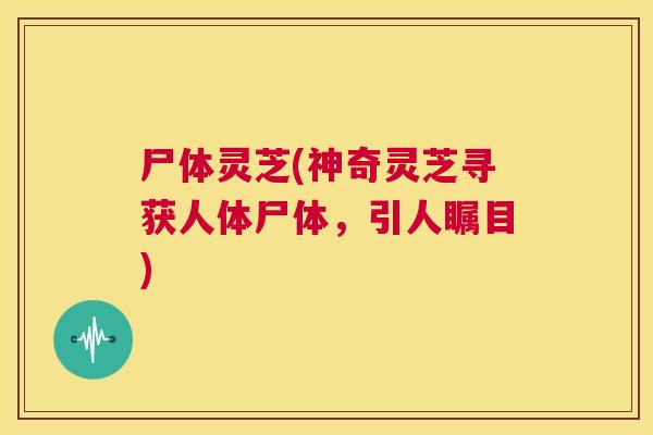 尸体灵芝(神奇灵芝寻获人体尸体，引人瞩目)  第1张