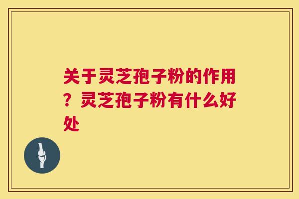 关于灵芝孢子粉的作用？灵芝孢子粉有什么好处  第1张