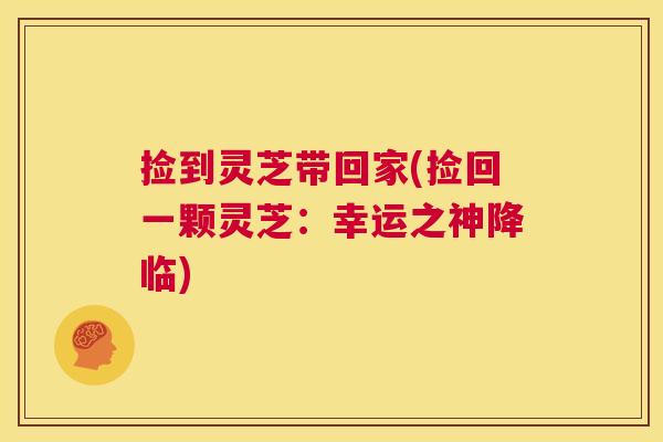 捡到灵芝带回家(捡回一颗灵芝：幸运之神降临)  第1张