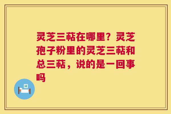 灵芝三萜在哪里？灵芝孢子粉里的灵芝三萜和总三萜，说的是一回事吗  第1张