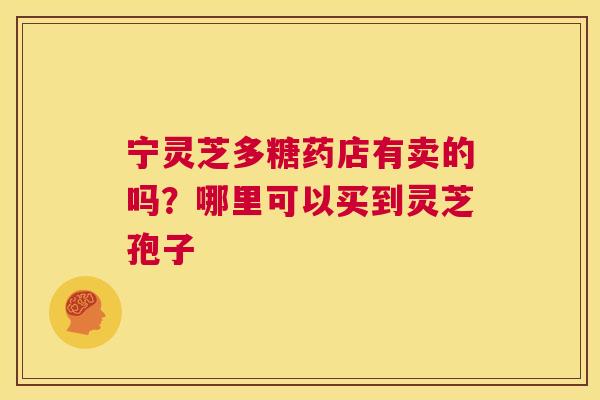 宁灵芝多糖药店有卖的吗？哪里可以买到灵芝孢子  第1张