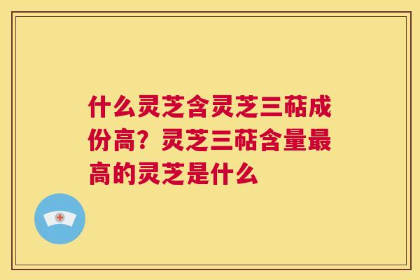 什么灵芝含灵芝三萜成份高？灵芝三萜含量最高的灵芝是什么  第1张