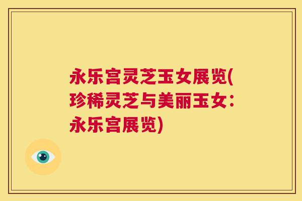 永乐宫灵芝玉女展览(珍稀灵芝与美丽玉女：永乐宫展览)  第1张