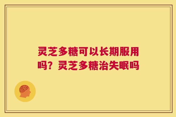 灵芝多糖可以长期服用吗？灵芝多糖治失眠吗  第1张