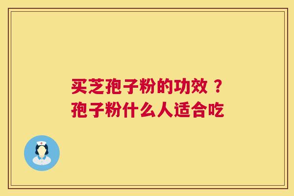 买芝孢子粉的功效 ？孢子粉什么人适合吃  第1张