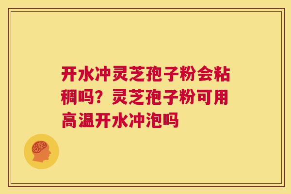 开水冲灵芝孢子粉会粘稠吗？灵芝孢子粉可用高温开水冲泡吗  第1张