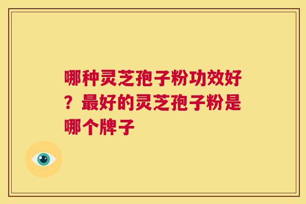 哪种灵芝孢子粉功效好？最好的灵芝孢子粉是哪个牌子  第1张