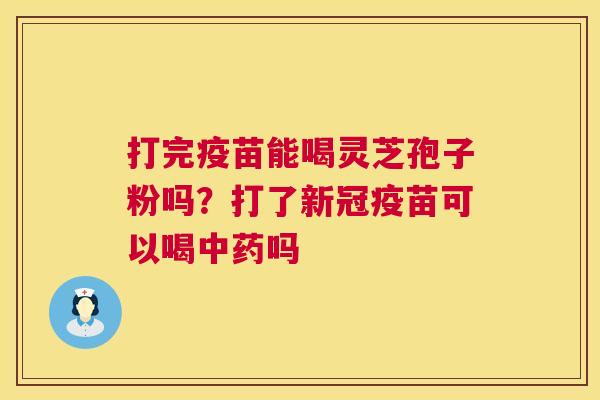 打完疫苗能喝灵芝孢子粉吗？打了新冠疫苗可以喝中药吗  第1张