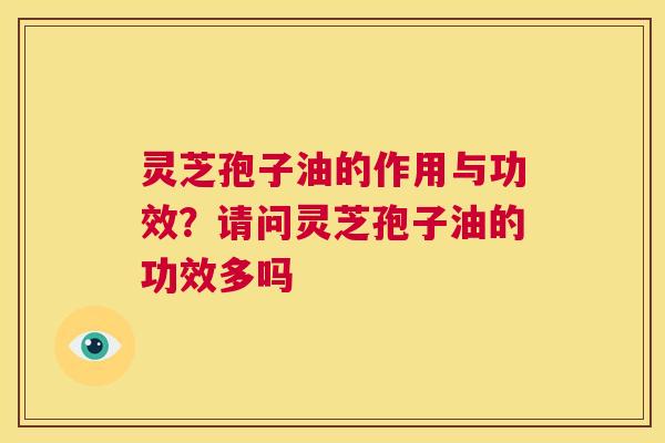 灵芝孢子油的作用与功效？请问灵芝孢子油的功效多吗  第1张