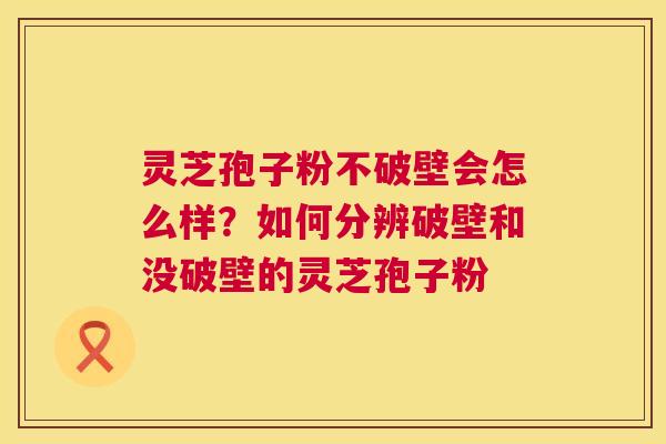 灵芝孢子粉不破壁会怎么样？如何分辨破壁和没破壁的灵芝孢子粉  第1张