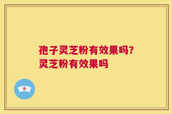 孢子灵芝粉有效果吗？灵芝粉有效果吗  第1张
