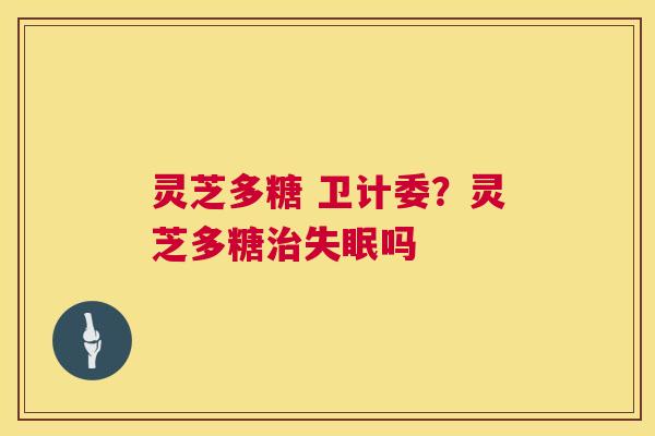 灵芝多糖 卫计委？灵芝多糖治失眠吗  第1张