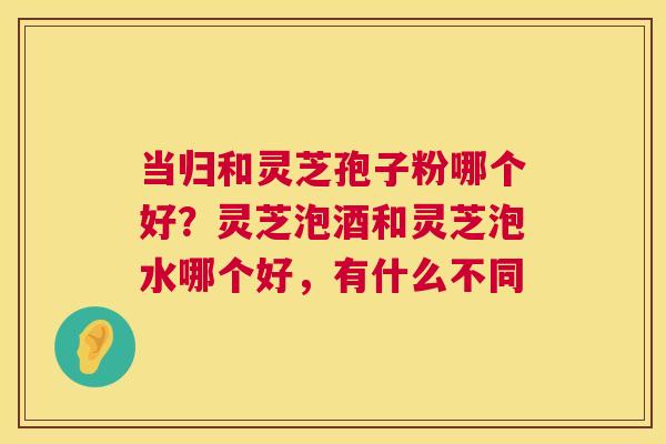 当归和灵芝孢子粉哪个好？灵芝泡酒和灵芝泡水哪个好，有什么不同  第1张