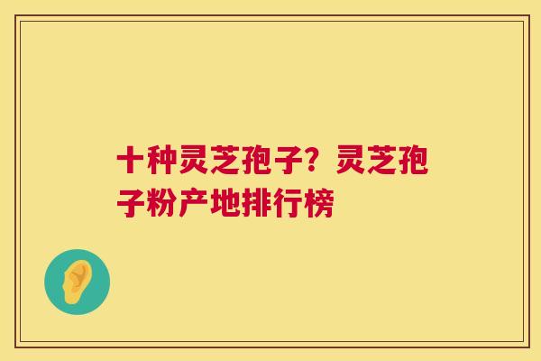 十种灵芝孢子？灵芝孢子粉产地排行榜  第1张