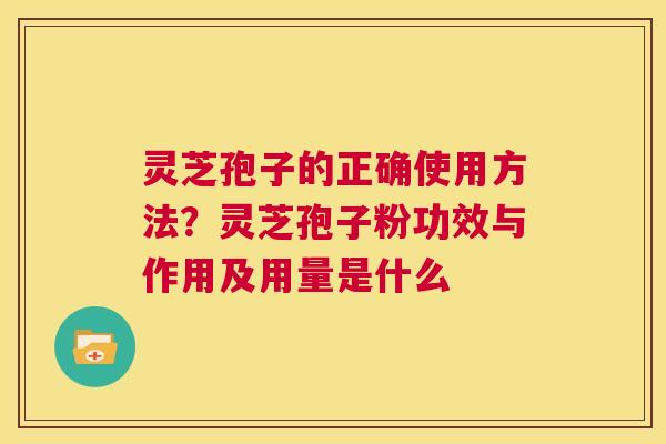 灵芝孢子的正确使用方法？灵芝孢子粉功效与作用及用量是什么  第1张
