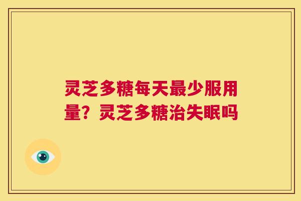 灵芝多糖每天最少服用量？灵芝多糖治失眠吗  第1张