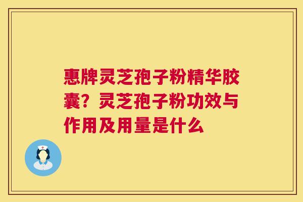 惠牌灵芝孢子粉精华胶囊？灵芝孢子粉功效与作用及用量是什么  第1张