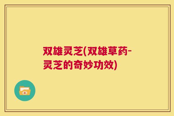 双雄灵芝(双雄草药-灵芝的奇妙功效)  第1张