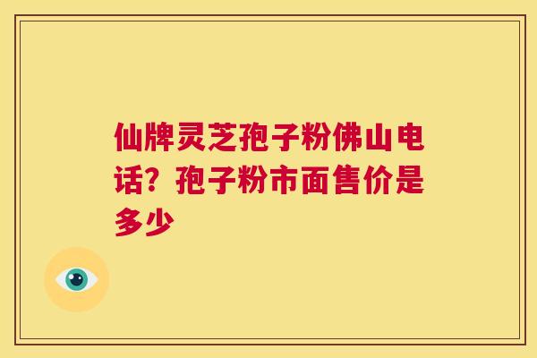 仙牌灵芝孢子粉佛山电话？孢子粉市面售价是多少  第1张