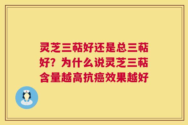 灵芝三萜好还是总三萜好？为什么说灵芝三萜含量越高抗癌效果越好  第1张