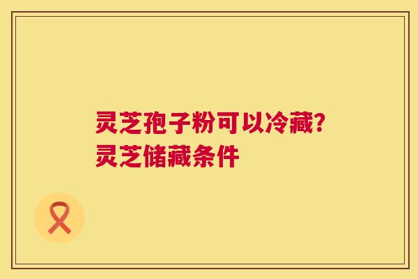 灵芝孢子粉可以冷藏？灵芝储藏条件  第1张