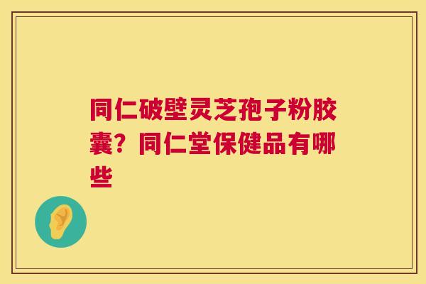 同仁破壁灵芝孢子粉胶囊？同仁堂保健品有哪些  第1张