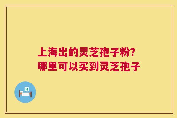上海出的灵芝孢子粉？哪里可以买到灵芝孢子  第1张