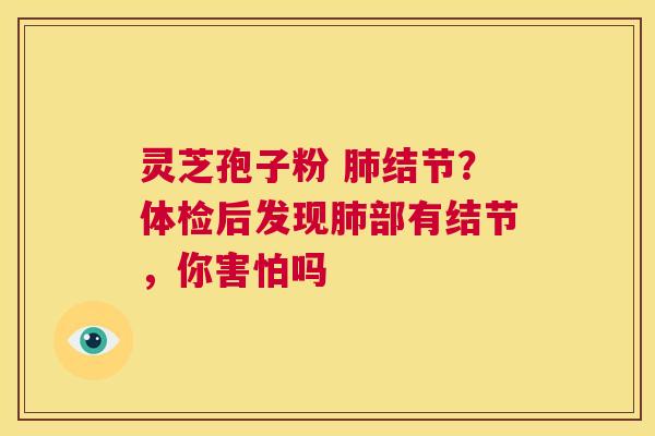 灵芝孢子粉 肺结节？体检后发现肺部有结节，你害怕吗  第1张