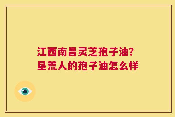 江西南昌灵芝孢子油？垦荒人的孢子油怎么样  第1张