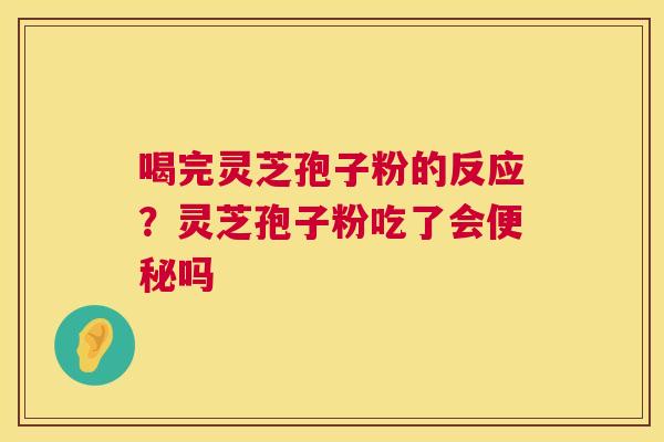 喝完灵芝孢子粉的反应？灵芝孢子粉吃了会便秘吗  第1张