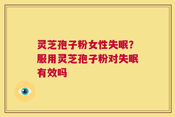 灵芝孢子粉女性失眠？服用灵芝孢子粉对失眠有效吗  第1张