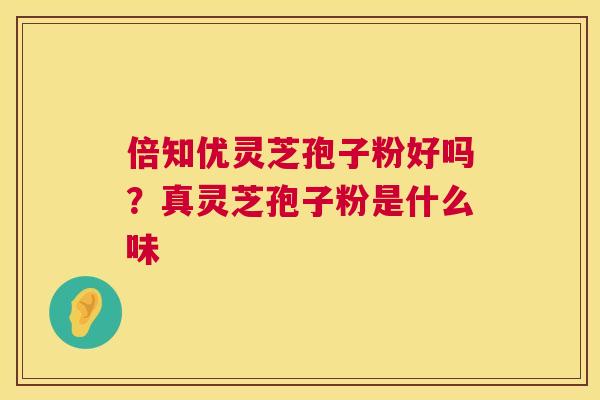 倍知优灵芝孢子粉好吗？真灵芝孢子粉是什么味  第1张