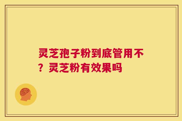 灵芝孢子粉到底管用不？灵芝粉有效果吗  第1张