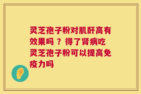 灵芝孢子粉对肌酐高有效果吗 ？得了肾病吃灵芝孢子粉可以提高免疫力吗  第1张