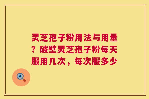 灵芝孢子粉用法与用量？破壁灵芝孢子粉每天服用几次，每次服多少  第1张