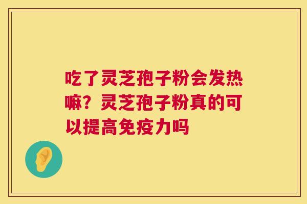 吃了灵芝孢子粉会发热嘛？灵芝孢子粉真的可以提高免疫力吗  第1张