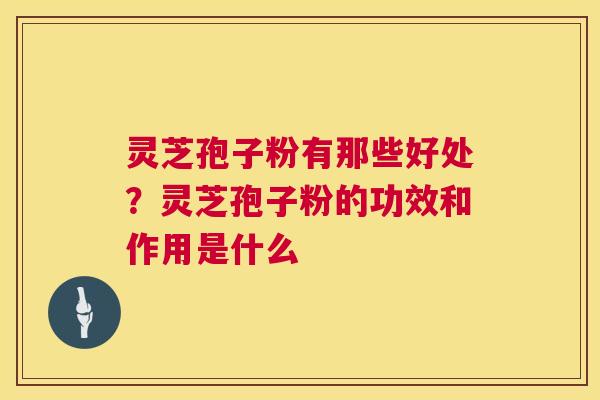灵芝孢子粉有那些好处？灵芝孢子粉的功效和作用是什么  第1张