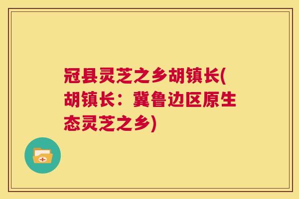 冠县灵芝之乡胡镇长(胡镇长：冀鲁边区原生态灵芝之乡)  第1张