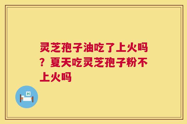灵芝孢子油吃了上火吗？夏天吃灵芝孢子粉不上火吗  第1张