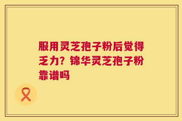 服用灵芝孢子粉后觉得乏力？锦华灵芝孢子粉靠谱吗  第1张