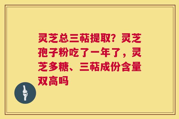 灵芝总三萜提取？灵芝孢子粉吃了一年了，灵芝多糖、三萜成份含量双高吗  第1张