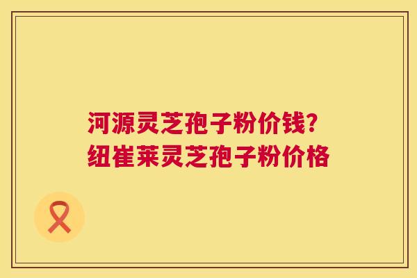河源灵芝孢子粉价钱？纽崔莱灵芝孢子粉价格  第1张