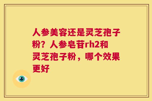 人参美容还是灵芝孢子粉？人参皂苷rh2和灵芝孢子粉，哪个效果更好  第1张