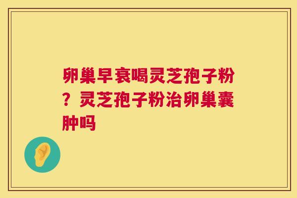 卵巢早衰喝灵芝孢子粉？灵芝孢子粉治卵巢囊肿吗  第1张