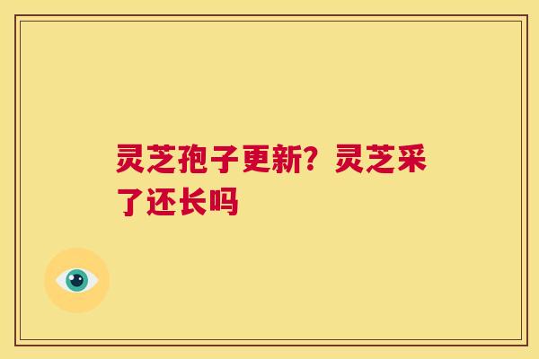 灵芝孢子更新？灵芝采了还长吗  第1张