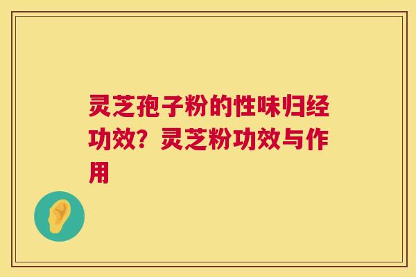 灵芝孢子粉的性味归经功效？灵芝粉功效与作用  第1张