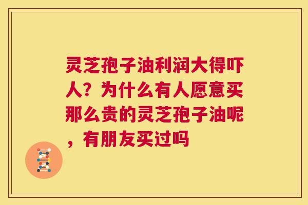 灵芝孢子油利润大得吓人？为什么有人愿意买那么贵的灵芝孢子油呢，有朋友买过吗  第1张